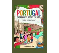 Portugal: The Complete History for Kids: How a curious people turned oceans into open doors. (Collections of books on the histories of different countries)