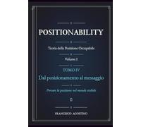 POSITIONABILITY: Teoria della Posizione Occupabile. Volume I. Tomo IV. Dal posizionamento al messaggio. Portare la posizione nel mondo visibile