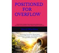 POSITIONED FOR OVERFLOW: POSITIONING YOURSELF FOR DIVINE FAVOR, SUPERNATURAL PROVISION, AND ABUNDANT LIVING THROUGH BIBLICAL PRINCIPLES