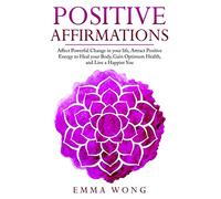 Positive Affirmations Affect Powerful Change in Your Life, Attract Positive Energy to Heal Your Body, Gain Optimum Health, and Live a Happier You