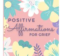 Positive Affirmations for Grief: Daily Affirmations to Harness the Power of Positive Thinking Whilst Navigating Grief and Loss. (Gift for Grieving Friend, Mother, Sister)