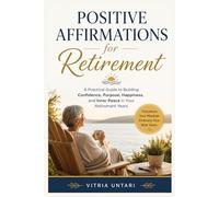 Positive Affirmations Retirement: A Practical Guide to Building Confidence, Purpose, Happiness, and Inner Peace in Your Retirement Years