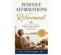 Positive Affirmations Retirement: A Practical Guide to Building Confidence, Purpose, Happiness, and Inner Peace in Your Retirement Years