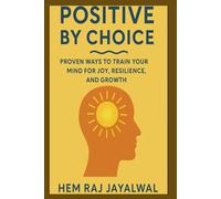 POSITIVE BY CHOICE: PROVEN WAYS TO TRAIN YOUR MIND FOR JOY, RESILIENCE, AND GROWTH
