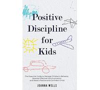 Positive Discipline for Kids: The Essential Guide to Manage Children's Behavior, Develop Effective Communication and Raise a Positive and Confident Child