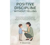 Positive Discipline Without Yelling: Practical, Evidence-Informed Strategies to Set Loving Limits, Build Cooperation, and Strengthen Your Relationship with Your Child (The Better Parenting Series)