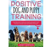 Positive Dog and Puppy Training Discover How to Raise an Amazing and Happy Puppy and Train your Dog the Loving and Friendly Way without Causing Your Dog Distress or Harm