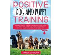 Positive Dog and Puppy Training Discover How to Raise an Amazing and Happy Puppy and Train your Dog the Loving and Friendly Way without Causing Your Dog Distress or Harm : Discover How to Raise an Ama