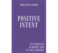 Positive Intent: Five Principles to Improve Your Life and Leadership