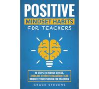 Positive Mindset Habits for Teachers: 10 Steps to Reduce Stress, Increase Student Engagement and Reignite Your Passion for Teaching (Books for Teachers and School Administrators)