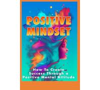 Positive Mindset: How to create success through a positive mental attitude