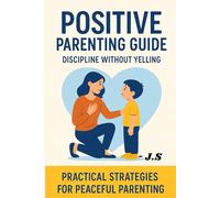 Positive Parenting Guide: Discipline Without Yelling: Calm Scripts, Simple Routines & Research-Backed Tools to Raise Respectful, Emotionally Skilled Kids