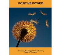 Positive Power: Unlocking The Magic Of Transforming Negative Thoughts