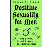 POSITIVE SEXUALITY FOR MEN: An Informative and Entertaining Guide to Our Bodies, Sexual Behaviors, and Relationships