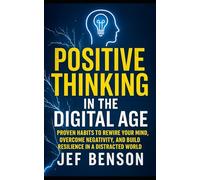 POSITIVE THINKING IN THE DIGITAL AGE: Proven Habits to Rewire Your Mind, Overcome Negativity and Build Resilience in a Distracted World