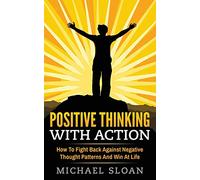 Positive Thinking With Action: How To Fight Back Against Negative Thought Patterns And Win At Life