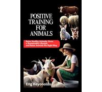 POSITIVE TRAINING FOR ANIMALS: Raise Healthy Animals, Grow a Sustainable Lifestyle and Raise Animals the Right Way (Simple Things You Need to Know)