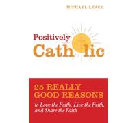 Positively Catholic: 25 Really Good Reasons to Love the Faith, Live the Faith, and Share the Faith