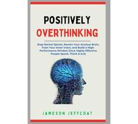 Positively Overthinking: Stop Mental Spirals, Rewire Your Anxious Brain, Train Your Inner Voice, and Build a High-Performance Mindset (How Highly Effective People Speak, Think & Act