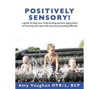 Positively Sensory!: A Guide to Help Your Child Develop Positive Approaches to Learning and Cope with Sensory Processing Difficulty