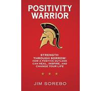 Positivity Warrior: Strength Through Sorrow: How a Positive Outlook Can Heal, Inspire, and Change Your Life