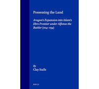 Possessing the Land: Aragon's Expansion Into Islam's Ebro Frontier Under Alfonso the Battler 1104-1134: 7 (Medieval Mediterranean)