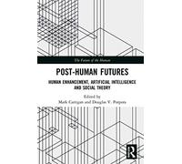Post-Human Futures: Human Enhancement, Artificial Intelligence and Social Theory (The Future of the Human)