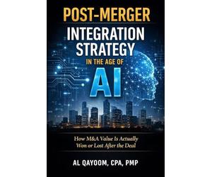 Post-Merger Integration Strategy in the Age of AI: How M&A Value Is Actually Won or Lost After the Deal: 13 (The AI Advantage Series)