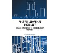 Post-Philosophical Sociology: Eliasian Perspectives on the Sociology of Knowledge (Classical and Contemporary Social Theory)