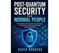 POST-QUANTUM SECURITY FOR NORMAL PEOPLE: A plain-English guide to quantum-safe encryption, online privacy, and the security changes coming to everyday life