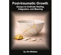 Post-Traumatic Growth: Essays to Cultivate Healing, Integration, and Meaning: 9 (Warrior-Scholar-Sage Series (Philosophy, Identity, Transformation))