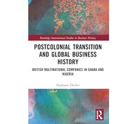 Postcolonial Transition and Global Business History: British Multinational Companies in Ghana and Nigeria (Routledge International Studies in Business History)