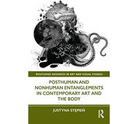 Posthuman and Nonhuman Entanglements in Contemporary Art and the Body (Routledge Advances in Art and Visual Studies)