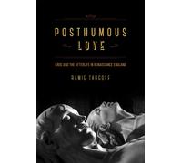 Posthumous Love : Eros and the Afterlife in Renaissance England