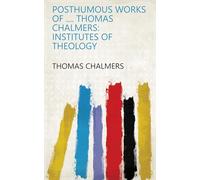 Posthumous Works of .... Thomas Chalmers: Institutes of Theology