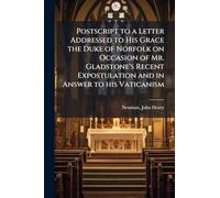 Postscript to a Letter Addressed to His Grace the Duke of Norfolk on Occasion of Mr. Gladstone's Recent Expostulation and in Answer to his Vaticanism