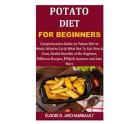 Potato Diet for Beginners: Comprehensive Guide on Potato Diet or Meals; What to Eat & What Not To Eat, Pros & Cons, Health Benefits of the Regimen, Different Recipes, FAQs & Answers and Lots More