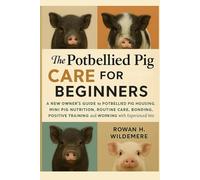 Potbellied Pig Care for Beginners: A New Owner’s Guide to Potbellied Pig Housing, Mini Pig Nutrition, Routine Care, Bonding, Positive Training and Working with Experienced Vets