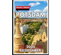 POTSDAM Reiseführer 2025: Der komplette Reisebegleiter zu Potsdams Schlössern, Parks und der lokalen Kultur