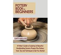 Pottery Book for Beginners: A Potter's Guide to Sculpting 20 Beautiful Handbuilding Ceramic Projects Plus Pottery Tools, Tips and Techniques to Get You Started