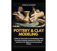 POTTERY & CLAY MODELING: A Step-by-Step Guide to Handbuilding, Wheel Throwing, Sculpting, Glazing, Kiln Firing, and Ceramic Art for Beginners and Advanced Potters