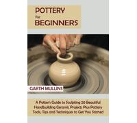 Pottery for Beginners: A Potter's Guide to Sculpting 20 Beautiful Handbuilding Ceramic Projects Plus Pottery Tools, Tips and Techniques to Get You Started