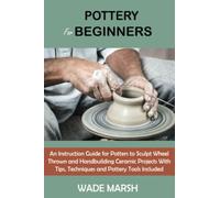 Pottery for Beginners: An Instruction Guide for Potters to Sculpt Wheel Thrown and Handbuilding Ceramic Projects With Tips, Techniques and Pottery Tools Included