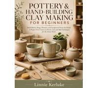 POTTERY & HAND-BUILDING CLAY MAKING FOR BEGINNERS: Build Bowls, Mugs, Planters, and Sculptural Pieces by Hand: A Project-First Course in Pinch, Coil, and Slab Techniques for the Home Potter