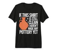 Pottery If This Shirt is Still Clean I Haven'T Made Pottery Premium T-Shirt