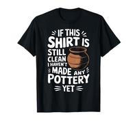 Pottery If This Shirt is Still Clean I Haven'T Made Pottery T-Shirt