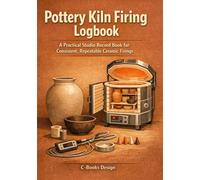 Pottery Kiln Firing Logbook: A Practical Studio Record Book for Consistent, Repeatable Ceramic Firings