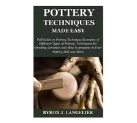 POTTERY TECHNIQUE MADE EASY: Full Guide on Pottery Technique Examples of Different Types of Pottery, Techniques for Creating Ceramics and How to progress in Your Pottery Skill and More