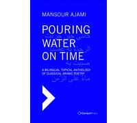 Pouring Water on Time. A Bilingual Topical Anthology of Classical Arabic Poetry