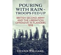 Pouring with Rain - Troops Fed Up: British Second Army and the Liberation Offensive in Flanders 1918 (Wolverhampton Military Studies)